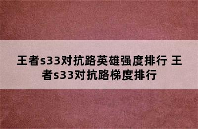 王者s33对抗路英雄强度排行 王者s33对抗路梯度排行